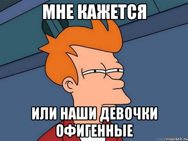 Мне кажется или наши девочки ОФИГЕННЫЕ, Мем  Фрай (мне кажется или)