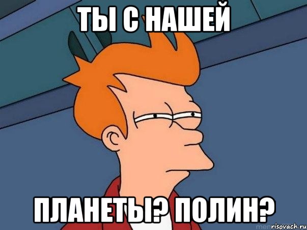 Ты с нашей планеты? Полин?, Мем  Фрай (мне кажется или)