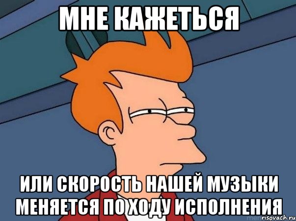 МНЕ КАЖЕТЬСЯ ИЛИ СКОРОСТЬ НАШЕЙ МУЗЫКИ МЕНЯЕТСЯ ПО ХОДУ ИСПОЛНЕНИЯ, Мем  Фрай (мне кажется или)