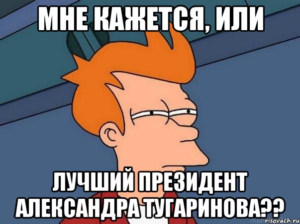 Мне кажется, или лучший президент Александра Тугаринова??, Мем  Фрай (мне кажется или)