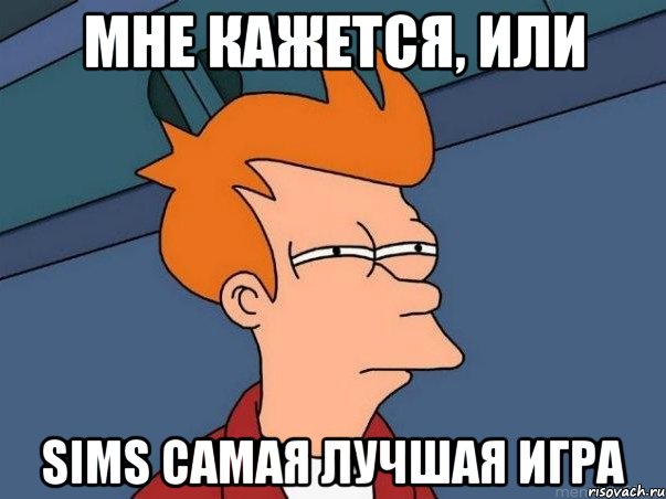 мне кажется, или sims самая лучшая игра, Мем  Фрай (мне кажется или)