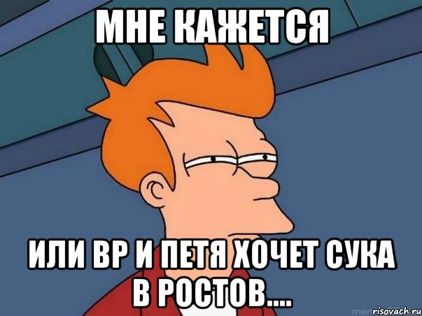 Мне кажется или ВР и Петя хочет сука в Ростов...., Мем  Фрай (мне кажется или)