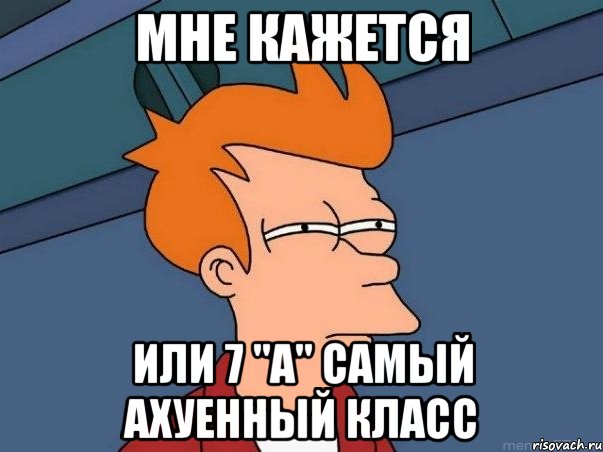 мне кажется или 7 "А" самый ахуенный класс, Мем  Фрай (мне кажется или)