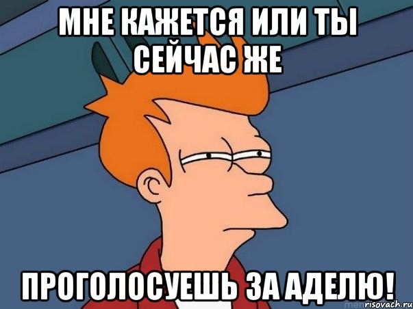Мне кажется или ты сейчас же Проголосуешь за Аделю!, Мем  Фрай (мне кажется или)