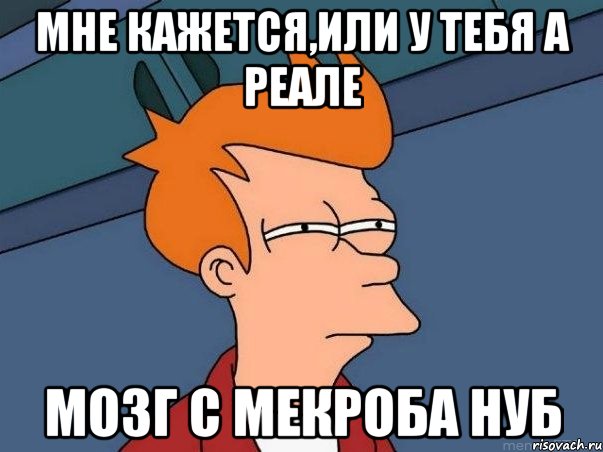 мне кажется,или у тебя а реале мозг с мекроба НУБ, Мем  Фрай (мне кажется или)