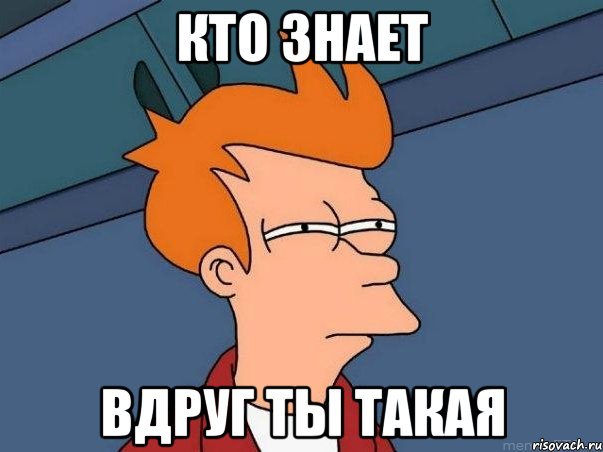 кто знает вдруг ты такая, Мем  Фрай (мне кажется или)