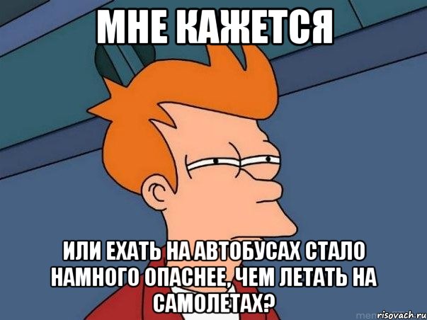 Мне кажется Или ехать на автобусах стало намного опаснее, чем летать на самолетах?, Мем  Фрай (мне кажется или)