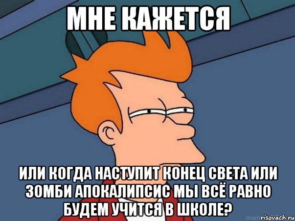 мне кажется или когда наступит конец света или зомби апокалипсис мы всё равно будем учится в школе?, Мем  Фрай (мне кажется или)