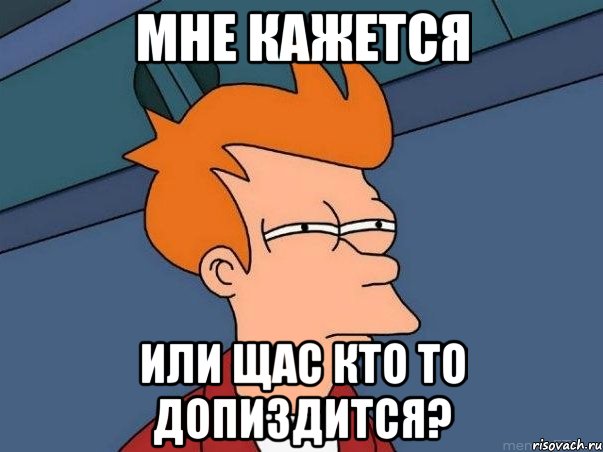 Мне кажется или щас кто то допиздится?, Мем  Фрай (мне кажется или)