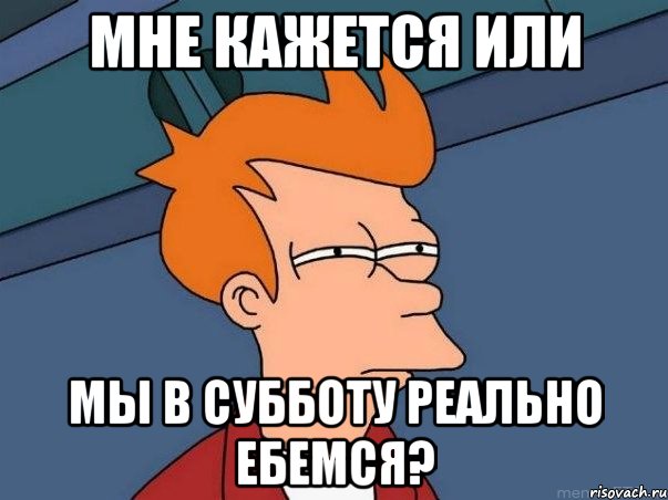 Мне кажется или мы в субботу реально ебемся?, Мем  Фрай (мне кажется или)