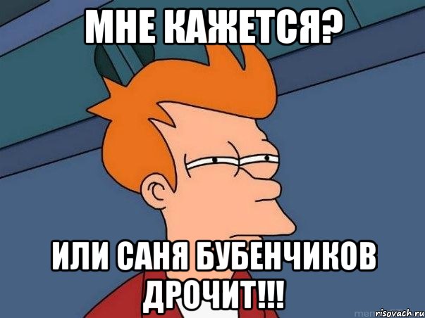 Мне кажется? Или Саня Бубенчиков дрочит!!!, Мем  Фрай (мне кажется или)