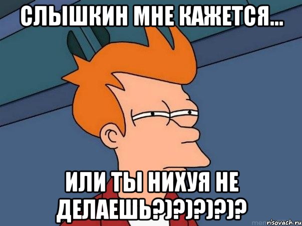 Слышкин мне кажется... ИЛИ ТЫ НИХУЯ НЕ ДЕЛАЕШЬ?)?)?)?)?, Мем  Фрай (мне кажется или)