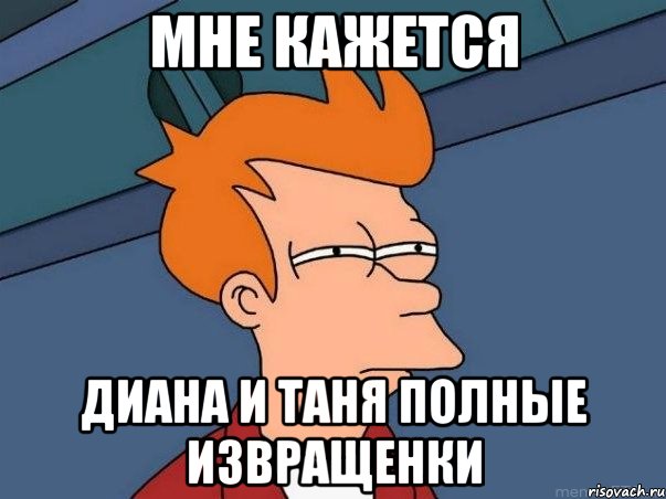 мне кажется Диана и Таня полные извращенки, Мем  Фрай (мне кажется или)