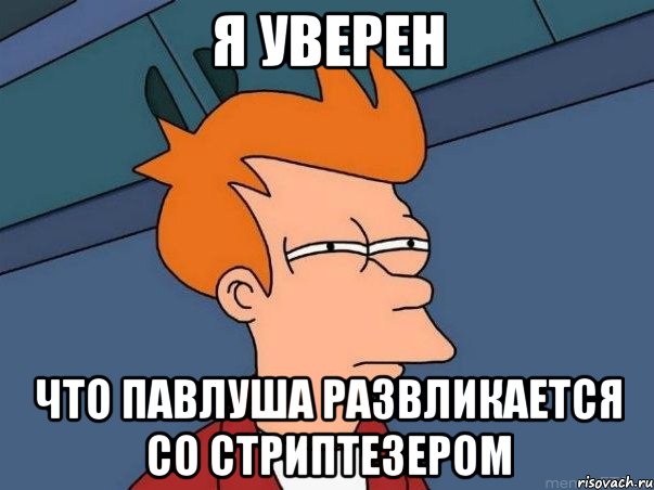 я уверен что Павлуша развликается со стриптезером, Мем  Фрай (мне кажется или)