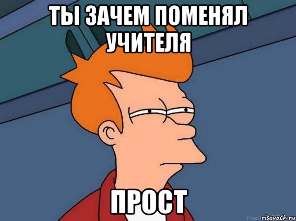 ты зачем поменял учителя прост, Мем  Фрай (мне кажется или)