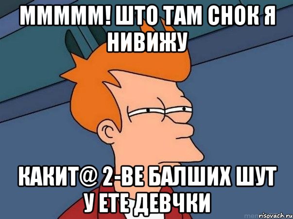 ммммм! што там снок я нивижу какит@ 2-ве балших шут у ете девчки, Мем  Фрай (мне кажется или)