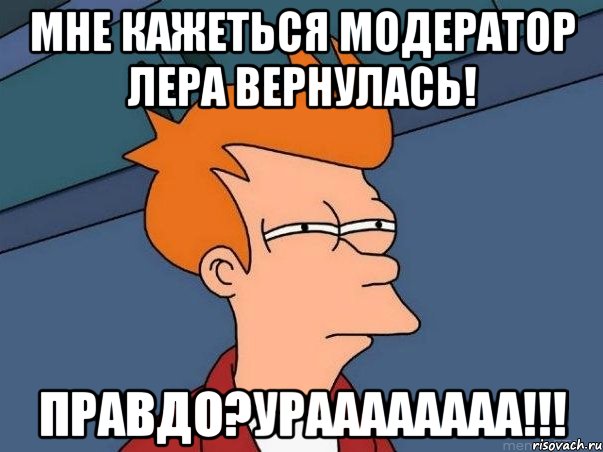 Мне кажеться модератор Лера вернулась! Правдо?Ураааааааа!!!, Мем  Фрай (мне кажется или)