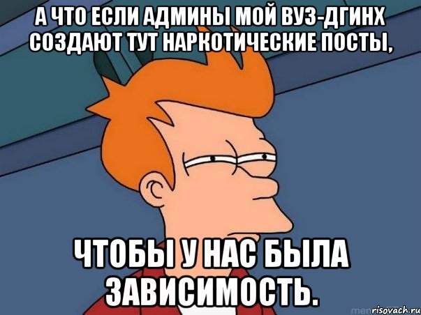 а что если админы мой вуз-дгинх создают тут наркотические посты, чтобы у нас была зависимость., Мем  Фрай (мне кажется или)