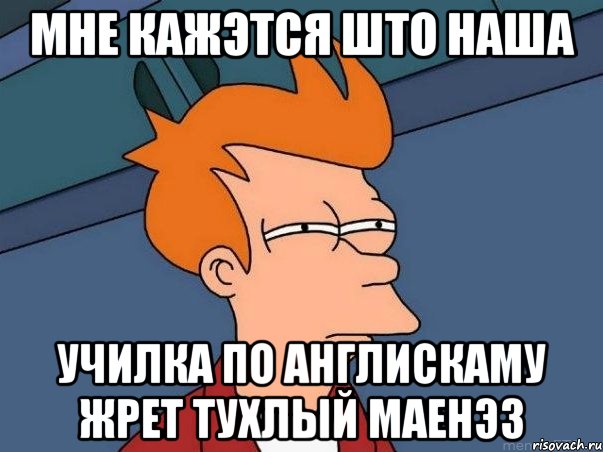 МНЕ КАЖЭТСЯ ШТО НАША УЧИЛКА ПО АНГЛИСКАМУ ЖРЕТ ТУХЛЫЙ МАЕНЭЗ, Мем  Фрай (мне кажется или)