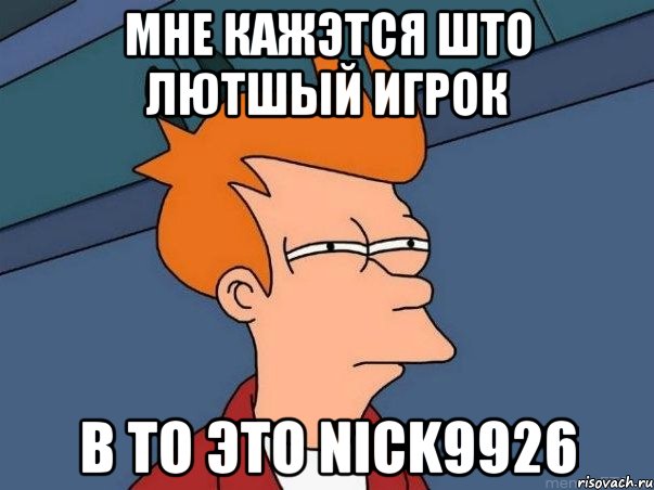 МНЕ КАЖЭТСЯ ШТО ЛЮТШЫЙ ИГРОК В ТО ЭТО Nick9926, Мем  Фрай (мне кажется или)