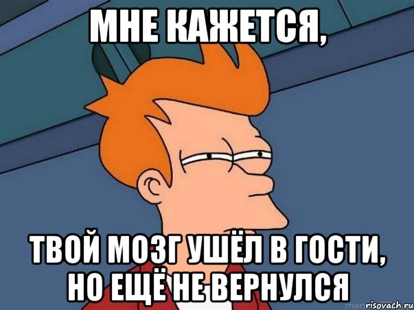 Мне кажется, Твой мозг ушёл в гости, но ещё не вернулся, Мем  Фрай (мне кажется или)