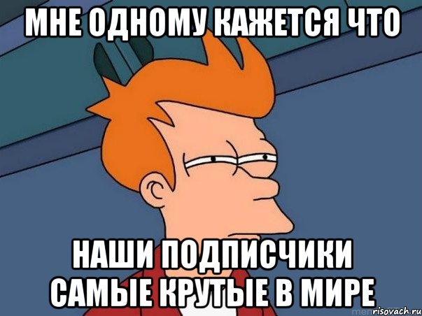 Мне одному кажется что Наши подписчики самые крутые в мире, Мем  Фрай (мне кажется или)
