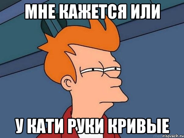 мне кажется или у Кати руки кривые, Мем  Фрай (мне кажется или)