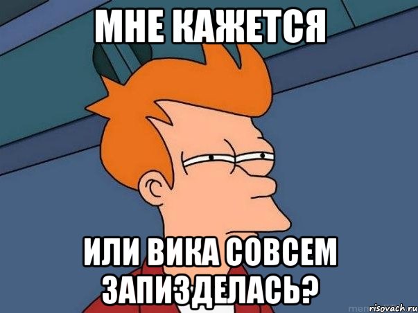 МНЕ КАЖЕТСЯ ИЛИ ВИКА СОВСЕМ ЗАПИЗДЕЛАСЬ?, Мем  Фрай (мне кажется или)