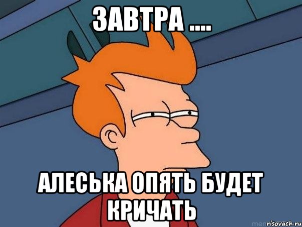 ЗАВТРА .... Алеська опять будет кричать, Мем  Фрай (мне кажется или)