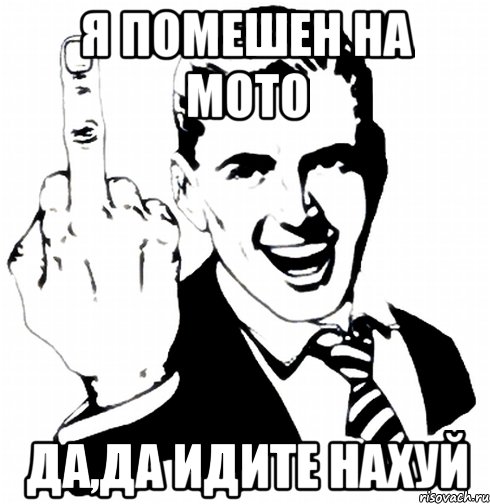 я помешен на мото да,да идите нахуй