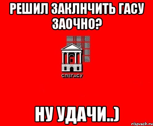 Решил заклнчить ГАСУ заочно? Ну удачи..)