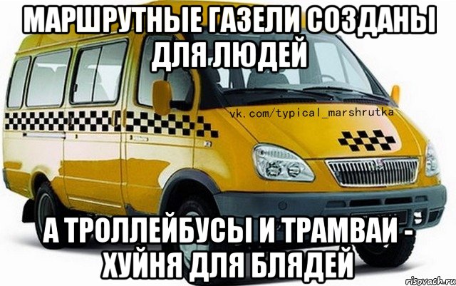 МАРШРУТНЫЕ ГАЗЕЛИ СОЗДАНЫ ДЛЯ ЛЮДЕЙ А ТРОЛЛЕЙБУСЫ И ТРАМВАИ - ХУЙНЯ ДЛЯ БЛЯДЕЙ