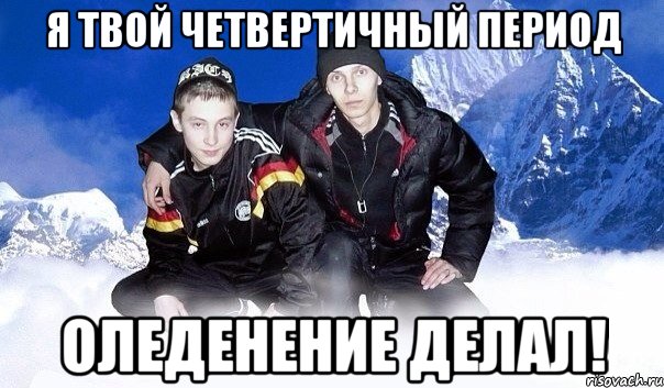 Я твой четвертичный период Оледенение делал!