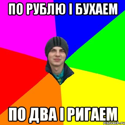 по рублю і бухаем по два і ригаем