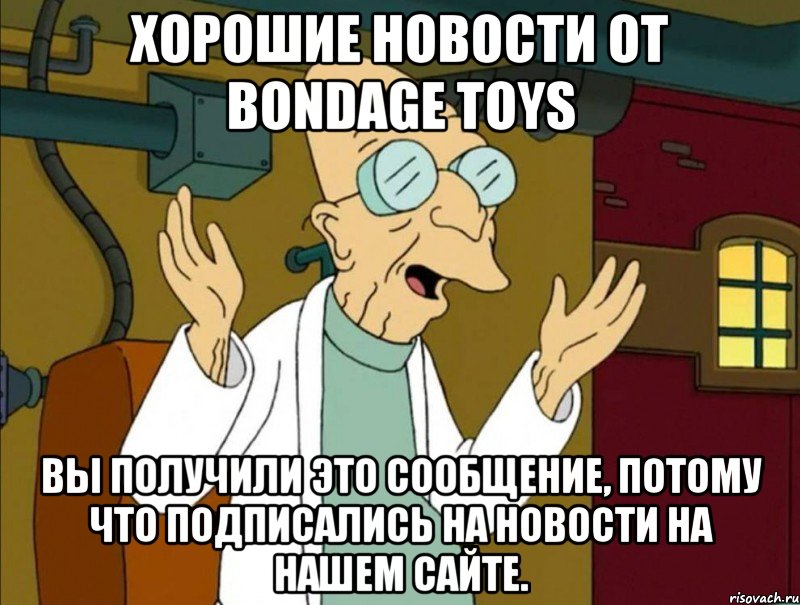 Хорошие новости от Bondage Toys Вы получили это сообщение, потому что подписались на новости на нашем сайте.