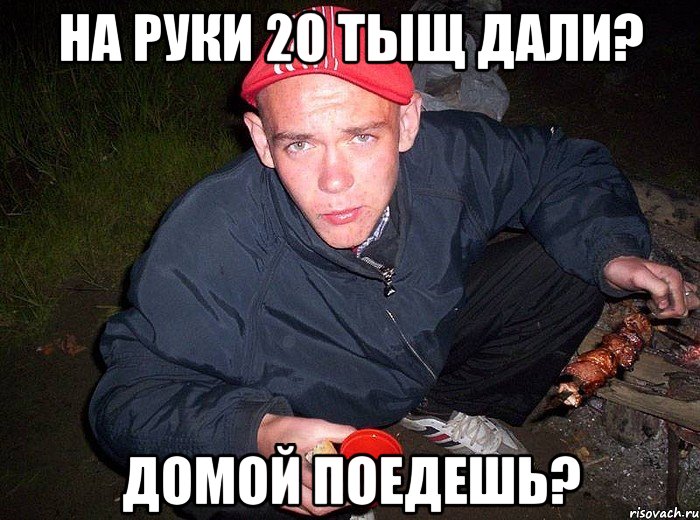 на руки 20 тыщ дали? домой поедешь?