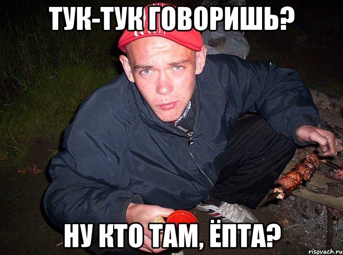 Тук-тук говоришь? Ну кто там, ёпта?