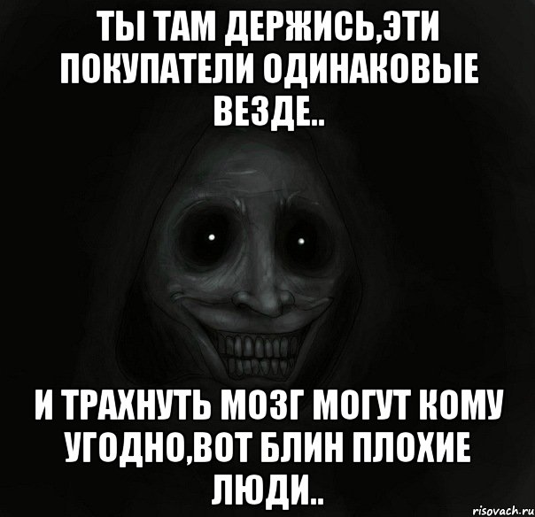 ты там держись,эти покупатели одинаковые везде.. и трахнуть мозг могут кому угодно,вот блин плохие люди.., Мем Ночной гость