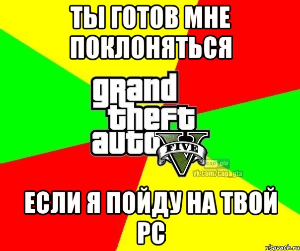 Ты готов мне поклоняться Если я пойду на твой PC, Мем  GTA Vcapgta