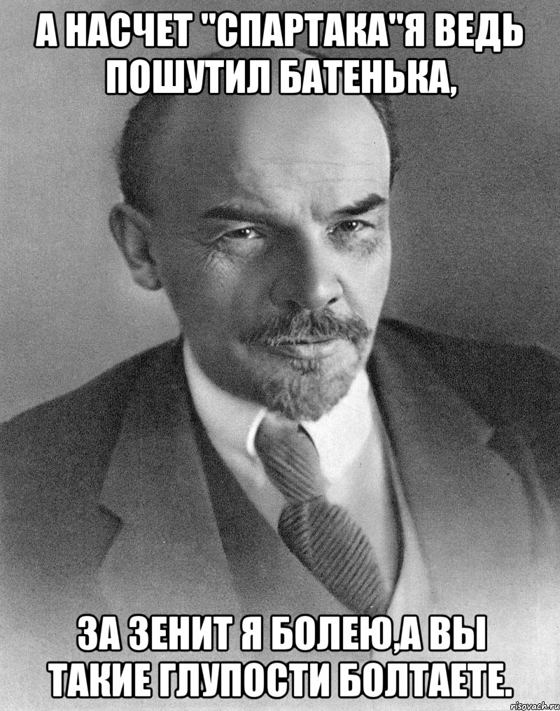 а насчет "спартака"я ведь пошутил батенька, за зенит я болею,а вы такие глупости болтаете.