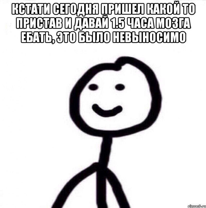 Кстати сегодня пришел какой то пристав и давай 1.5 часа мозга ебать, это было невыносимо , Мем Теребонька (Диб Хлебушек)