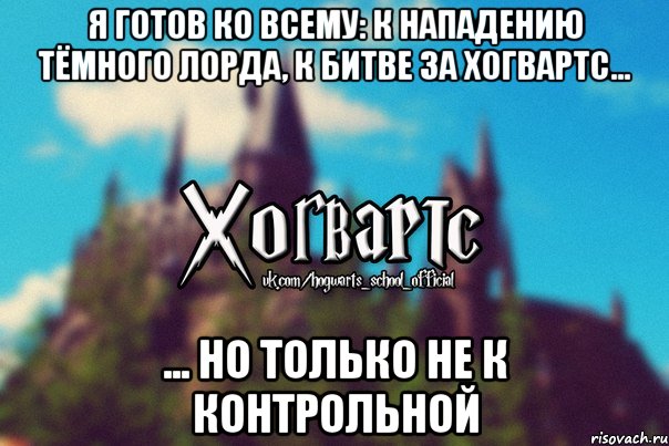 Я готов ко всему: к нападению тёмного лорда, к битве за хогвартс... ... но только не к контрольной