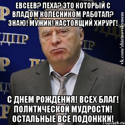 Евсеев? Леха? Это который с Владом Колесником работал? Знаю! Мужик! Настоящий хирург! С Днем Рождения! Всех благ! Политической мудрости! ОСТАЛЬНЫЕ ВСЕ ПОДОНККИ!, Мем Хватит это терпеть (Жириновский)