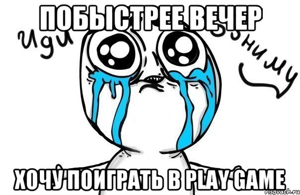 Побыстрее вечер Хочу поиграть в Play Game, Мем Иди обниму