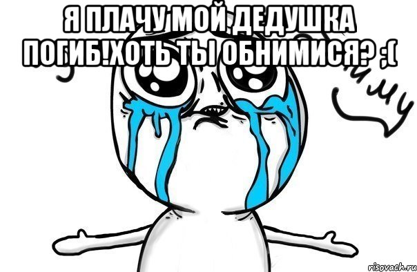 Я ПЛАЧУ МОЙ ДЕДУШКА ПОГИБ!Хоть ты обнимися? ;( , Мем Иди обниму