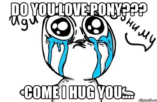 Do you love pony??? Come I hug you...., Мем Иди обниму