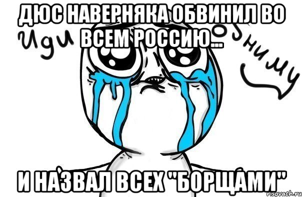 Дюс наверняка обвинил во всем Россию... И назвал всех "борщами", Мем Иди обниму