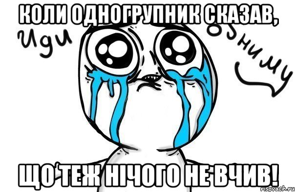 Коли одногрупник сказав, що теж нічого не вчив!, Мем Иди обниму