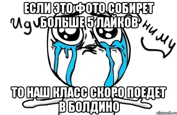 Если это фото собирет больше 5 лайков То наш класс скоро поедет в Болдино, Мем Иди обниму