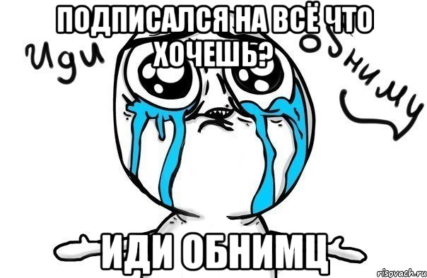 подписался на всё что хочешь? иди обнимц, Мем Иди обниму